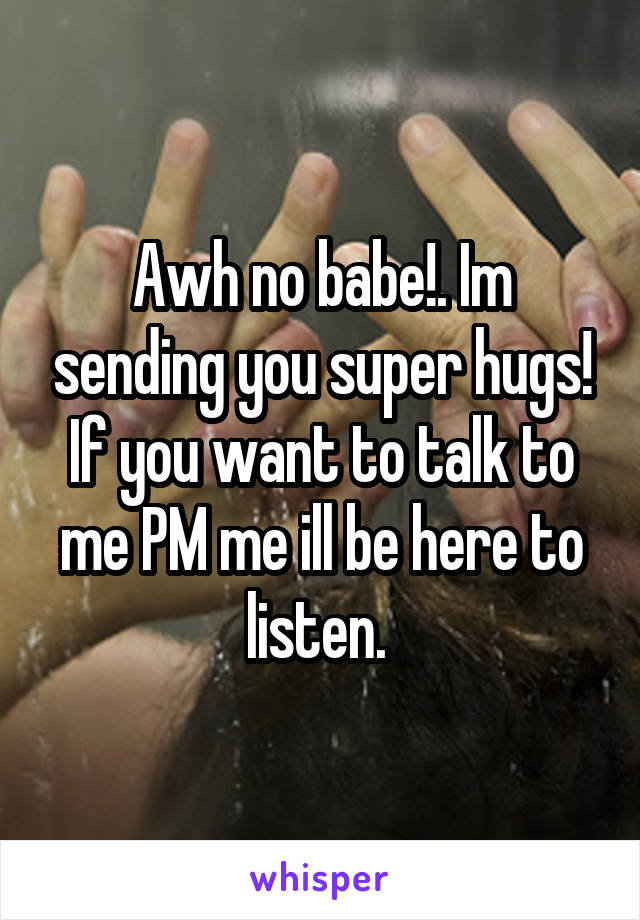 Awh no babe!. Im sending you super hugs! If you want to talk to me PM me ill be here to listen. 