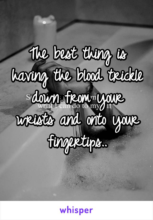 The best thing is having the blood trickle down from your wrists and onto your fingertips..
