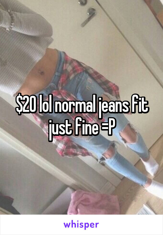 $20 lol normal jeans fit just fine =P