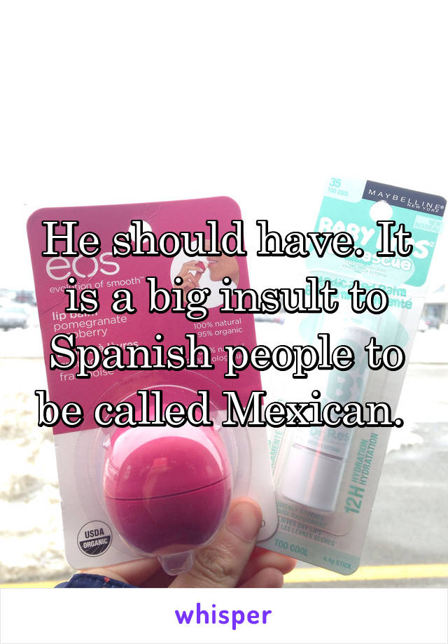 He should have. It is a big insult to Spanish people to be called Mexican. 