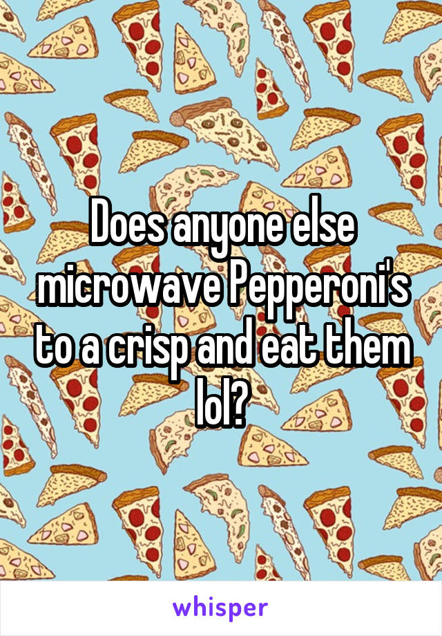 Does anyone else microwave Pepperoni's to a crisp and eat them lol?