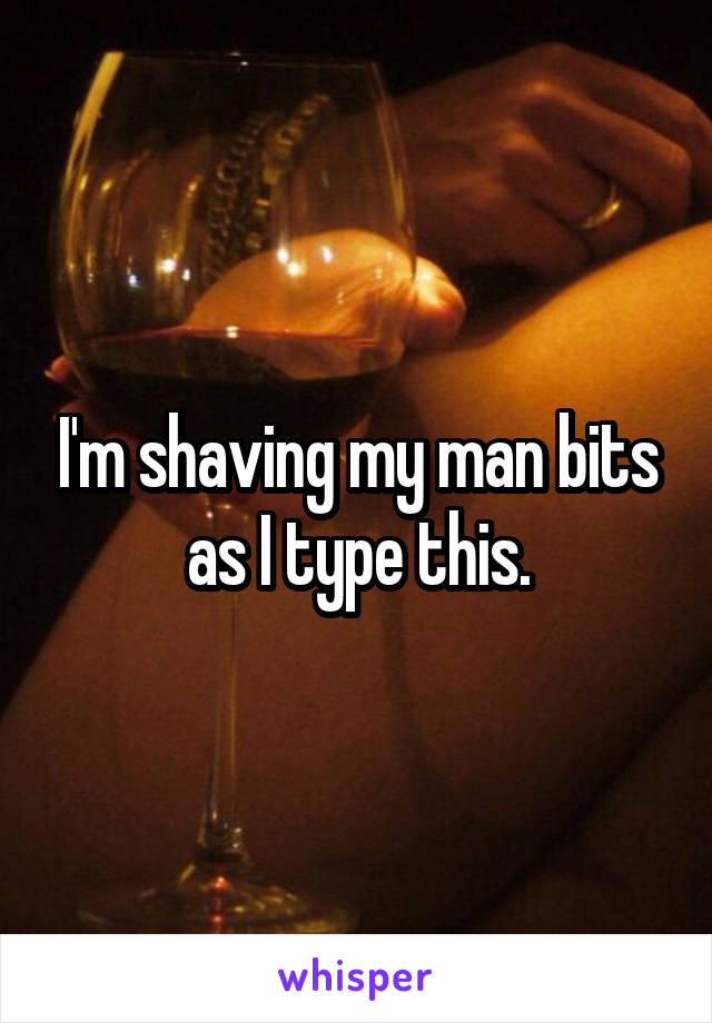 I'm shaving my man bits as I type this.