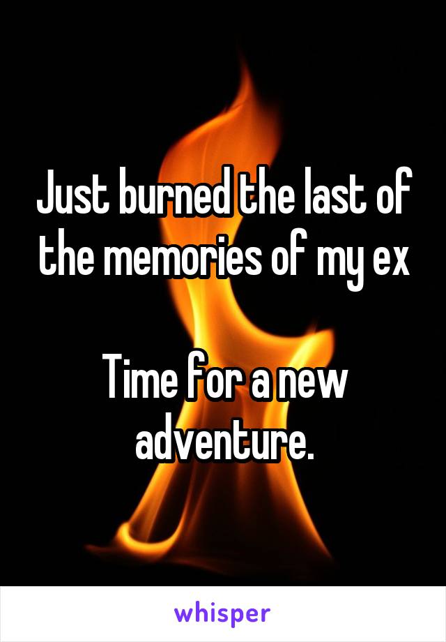 Just burned the last of the memories of my ex

Time for a new adventure.