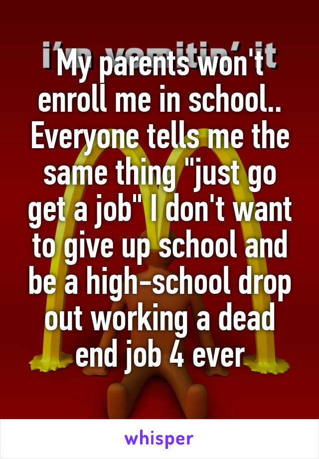 My parents won't enroll me in school.. Everyone tells me the same thing "just go get a job" I don't want to give up school and be a high-school drop out working a dead end job 4 ever
