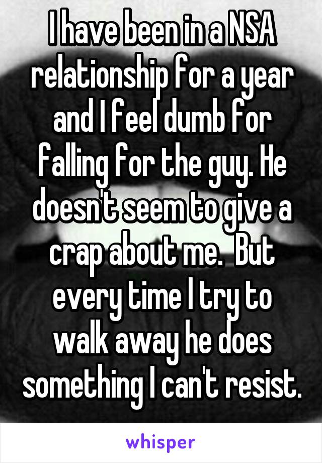 I have been in a NSA relationship for a year and I feel dumb for falling for the guy. He doesn't seem to give a crap about me.  But every time I try to walk away he does something I can't resist. 