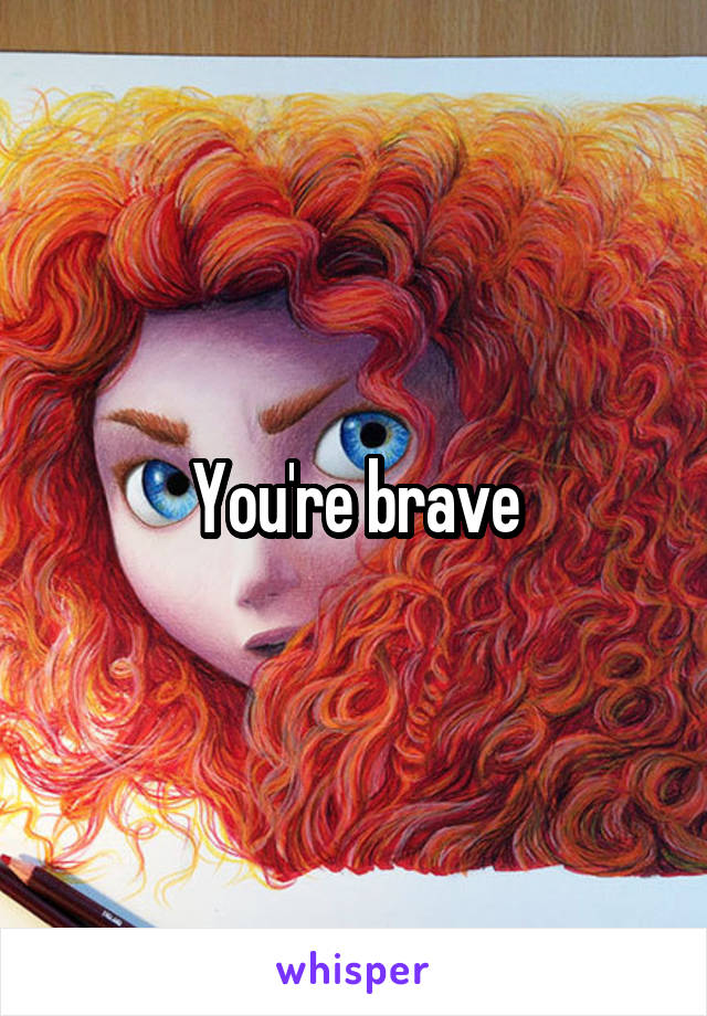 You're brave