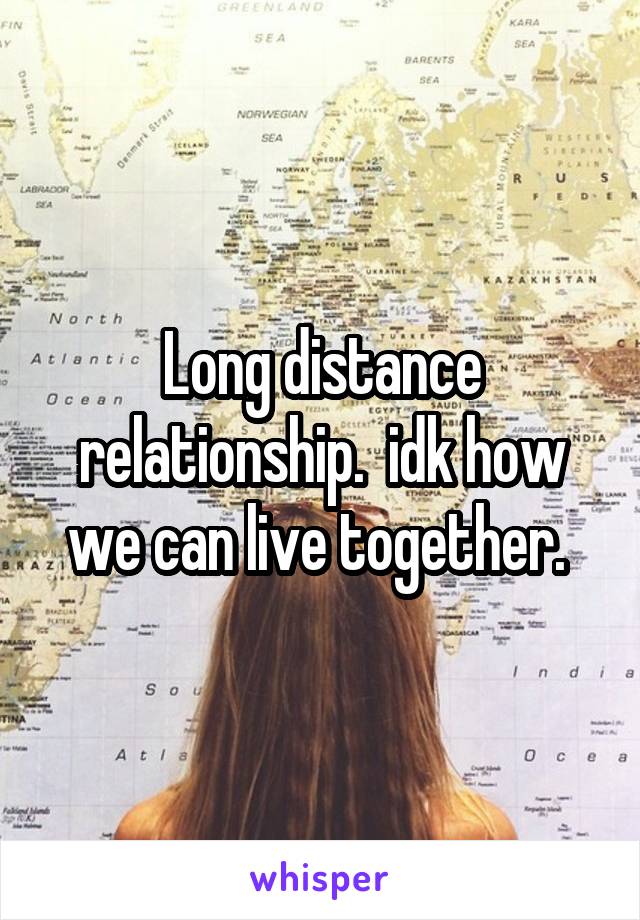 Long distance relationship.  idk how we can live together. 