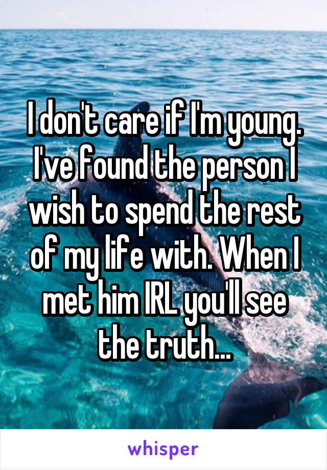 I don't care if I'm young. I've found the person I wish to spend the rest of my life with. When I met him IRL you'll see the truth...