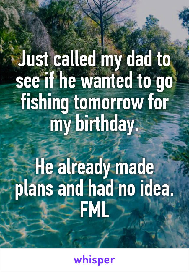 Just called my dad to see if he wanted to go fishing tomorrow for my birthday.

He already made plans and had no idea. FML