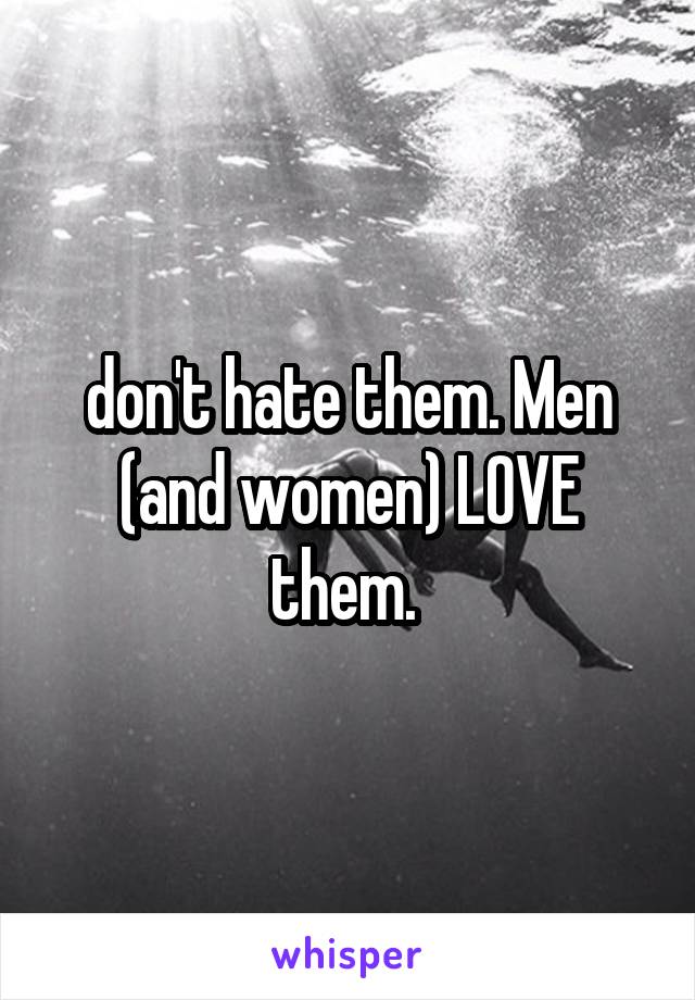 don't hate them. Men (and women) LOVE them. 