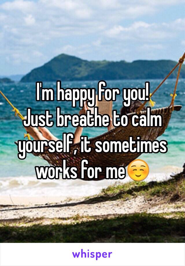 I'm happy for you!
Just breathe to calm yourself, it sometimes works for me☺️