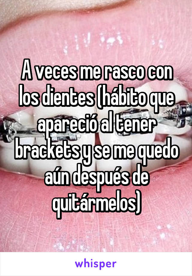 A veces me rasco con los dientes (hábito que apareció al tener brackets y se me quedo aún después de quitármelos)