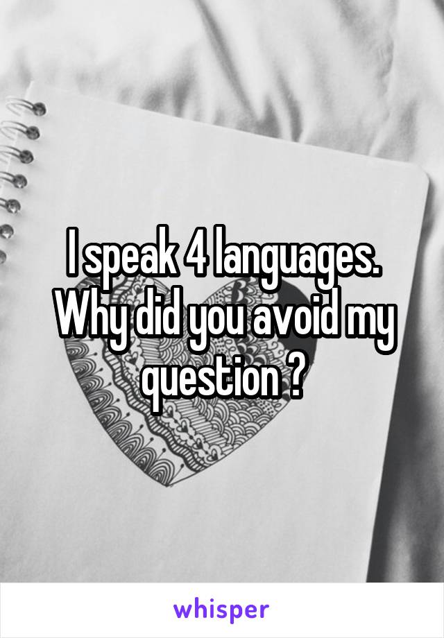 I speak 4 languages. Why did you avoid my question ?