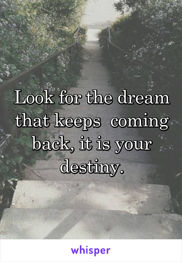 Look for the dream that keeps  coming back, it is your destiny.