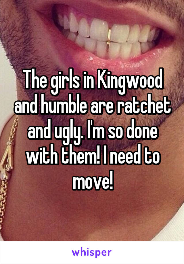 The girls in Kingwood and humble are ratchet and ugly. I'm so done with them! I need to move!