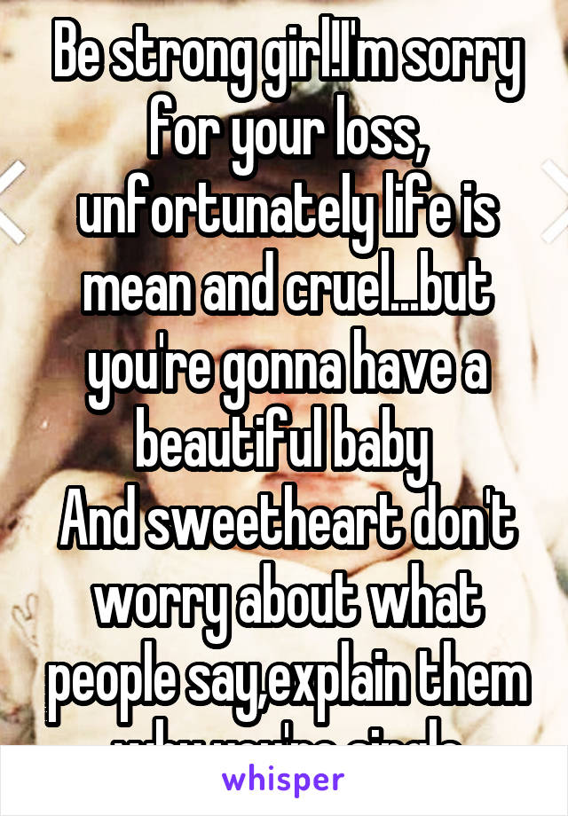 Be strong girl!I'm sorry for your loss, unfortunately life is mean and cruel...but you're gonna have a beautiful baby 
And sweetheart don't worry about what people say,explain them why you're single