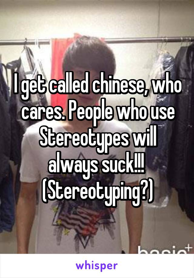 I get called chinese, who cares. People who use Stereotypes will always suck!!! 
(Stereotyping?)