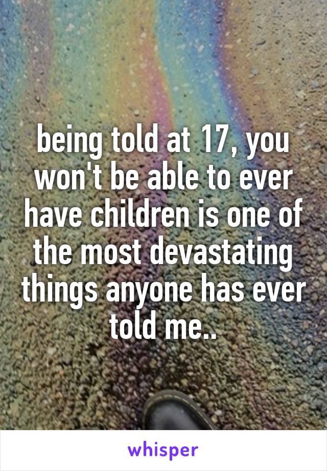 being told at 17, you won't be able to ever have children is one of the most devastating things anyone has ever told me..