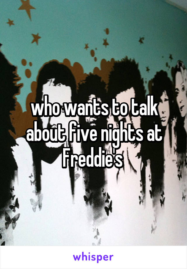 who wants to talk about five nights at Freddie's 