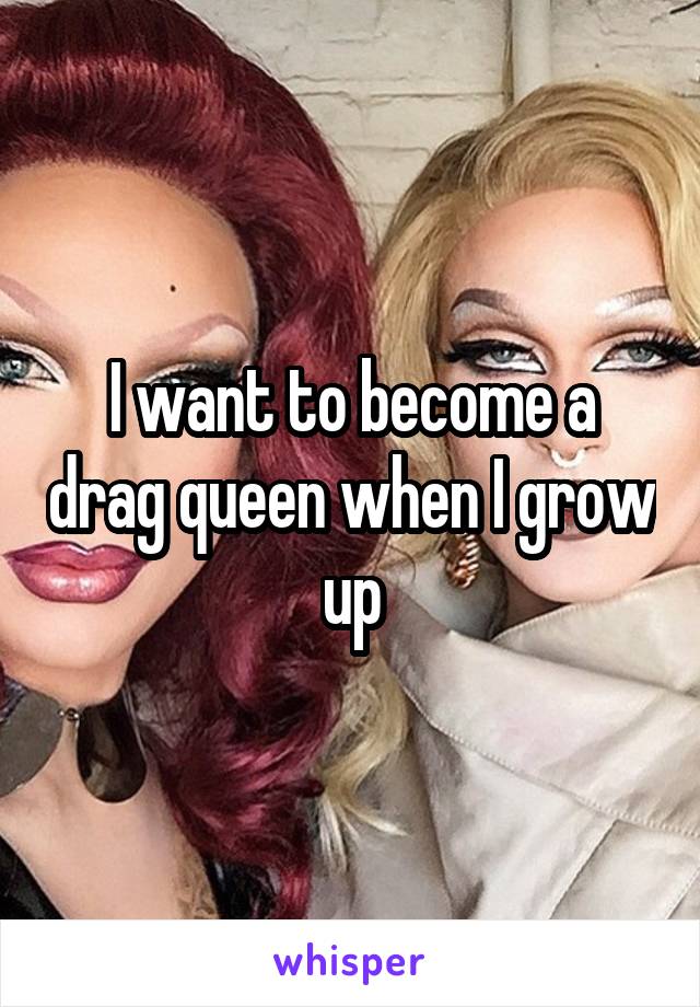 I want to become a drag queen when I grow up