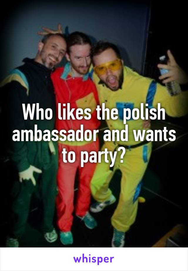 Who likes the polish ambassador and wants to party?