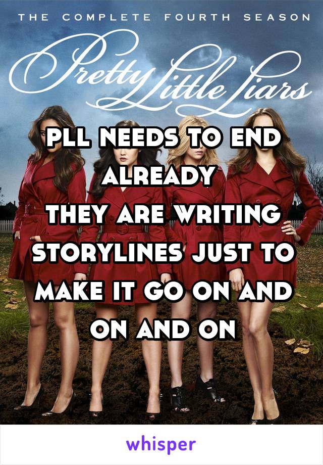 pll needs to end already 
they are writing storylines just to make it go on and on and on