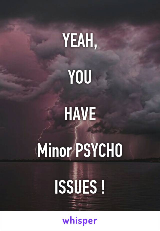 YEAH,

YOU

HAVE

Minor PSYCHO

ISSUES !