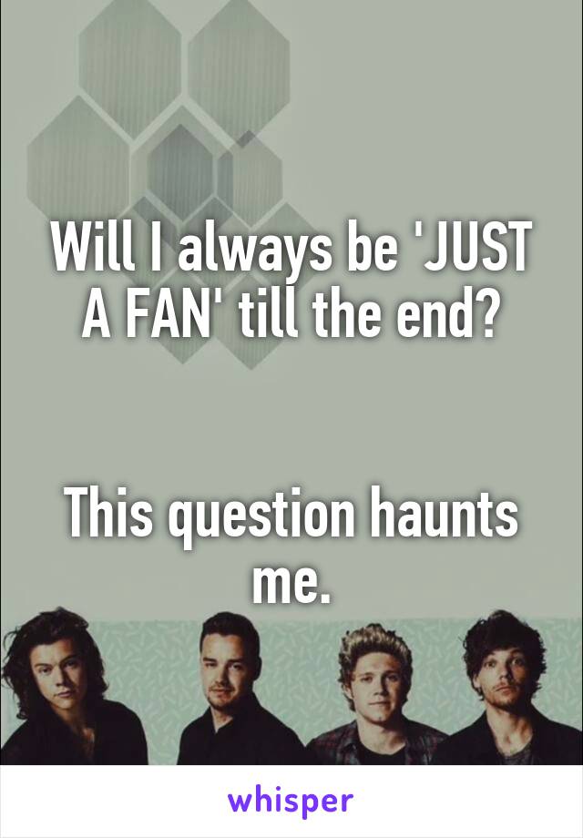 Will I always be 'JUST A FAN' till the end?


This question haunts me.