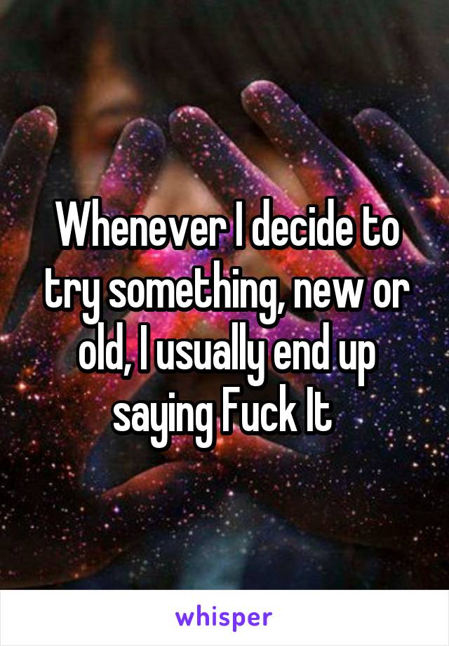 Whenever I decide to try something, new or old, I usually end up saying Fuck It 