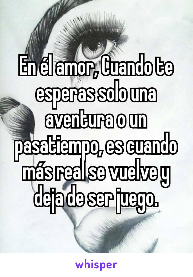 En él amor, Cuando te esperas solo una aventura o un pasatiempo, es cuando más real se vuelve y deja de ser juego.