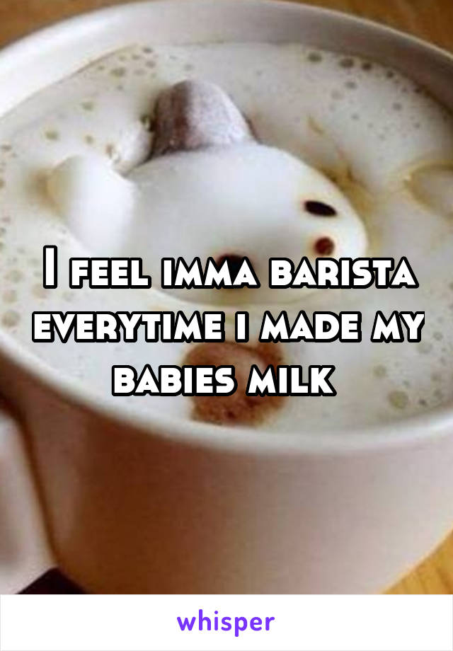 I feel imma barista everytime i made my babies milk 