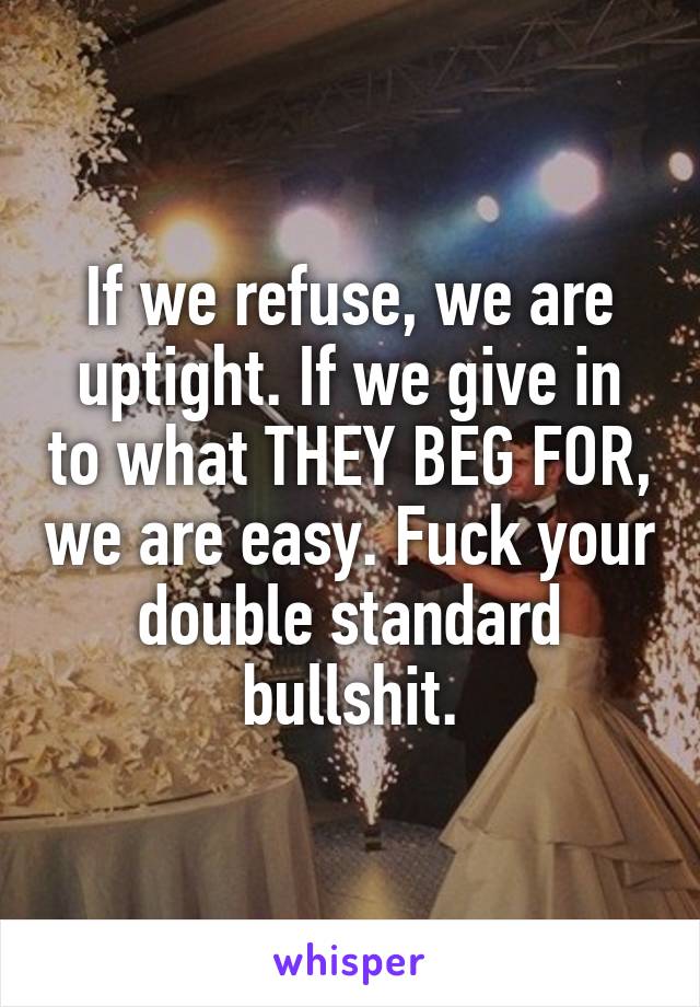 If we refuse, we are uptight. If we give in to what THEY BEG FOR, we are easy. Fuck your double standard bullshit.