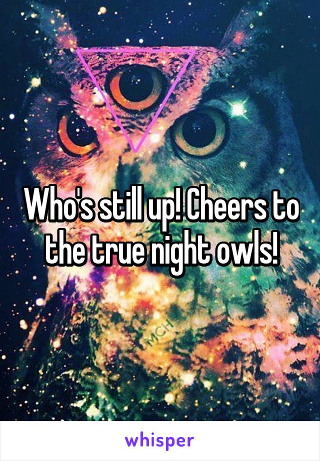 Who's still up! Cheers to the true night owls!