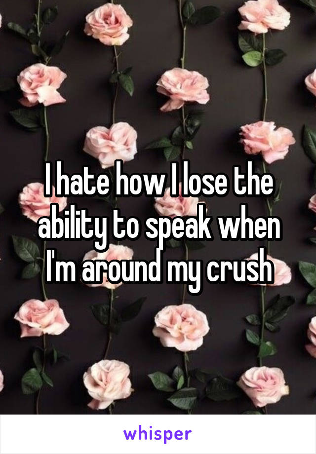 I hate how I lose the ability to speak when I'm around my crush