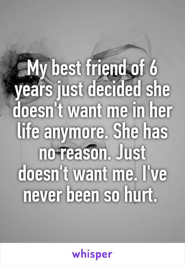 My best friend of 6 years just decided she doesn't want me in her life anymore. She has no reason. Just doesn't want me. I've never been so hurt. 