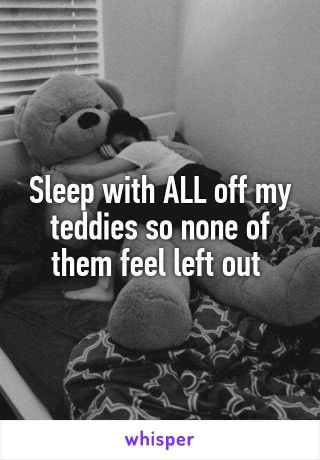 Sleep with ALL off my teddies so none of them feel left out 