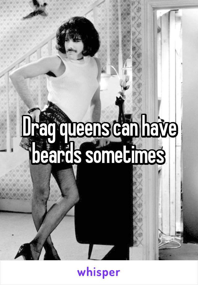 Drag queens can have beards sometimes 