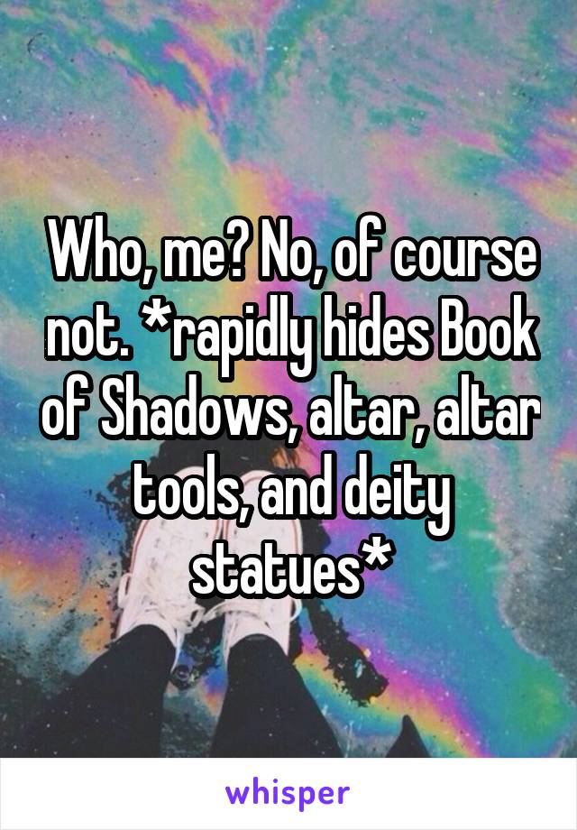 Who, me? No, of course not. *rapidly hides Book of Shadows, altar, altar tools, and deity statues*