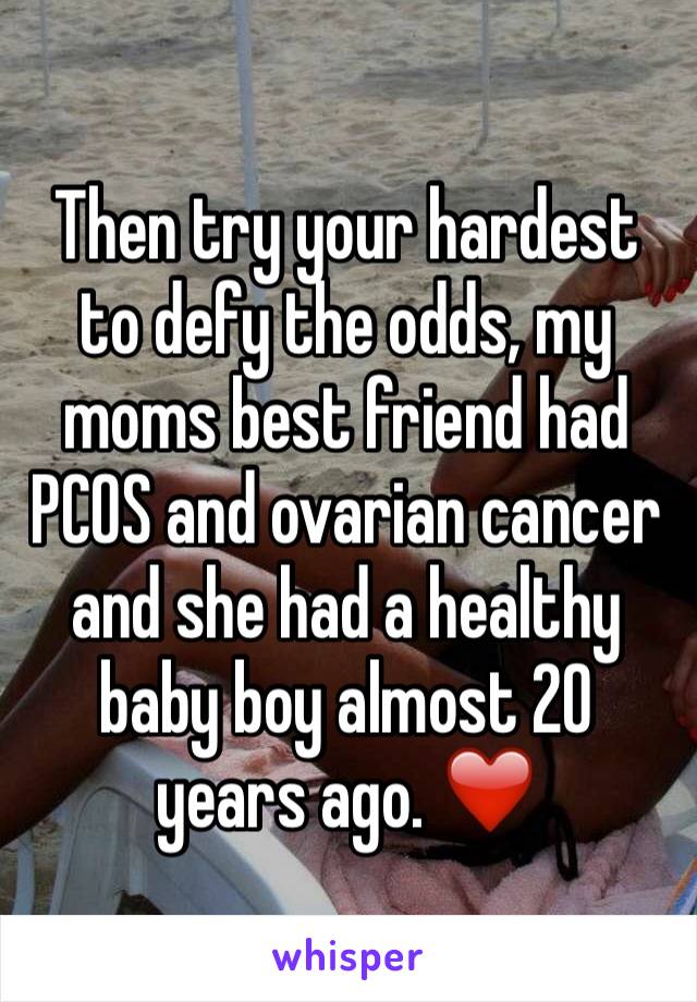 Then try your hardest to defy the odds, my moms best friend had PCOS and ovarian cancer and she had a healthy baby boy almost 20 years ago. ❤️