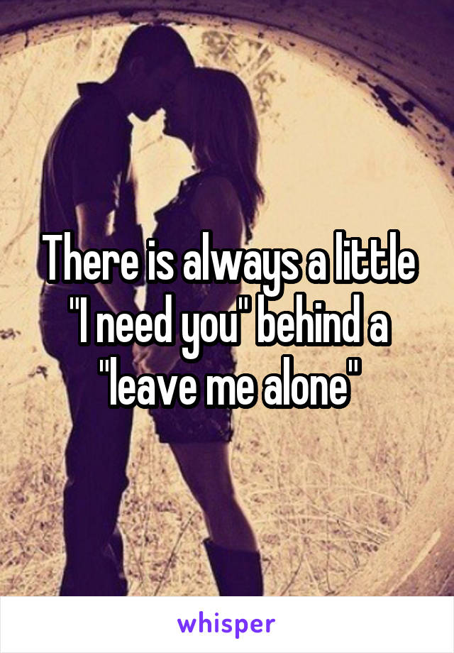 There is always a little "I need you" behind a "leave me alone"