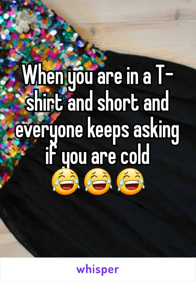 When you are in a T-shirt and short and everyone keeps asking if you are cold 😂😂😂
