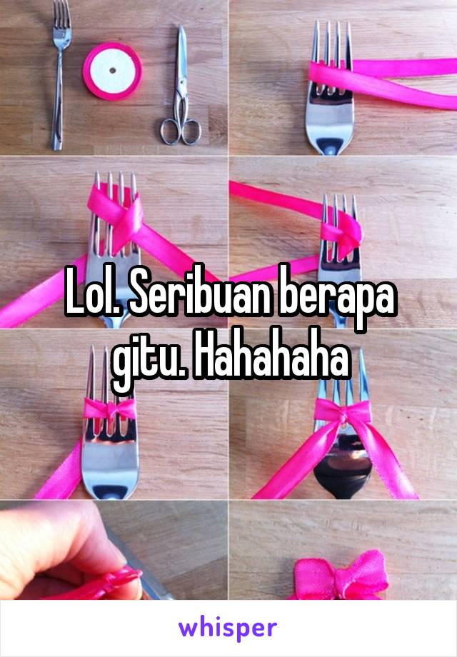 Lol. Seribuan berapa gitu. Hahahaha