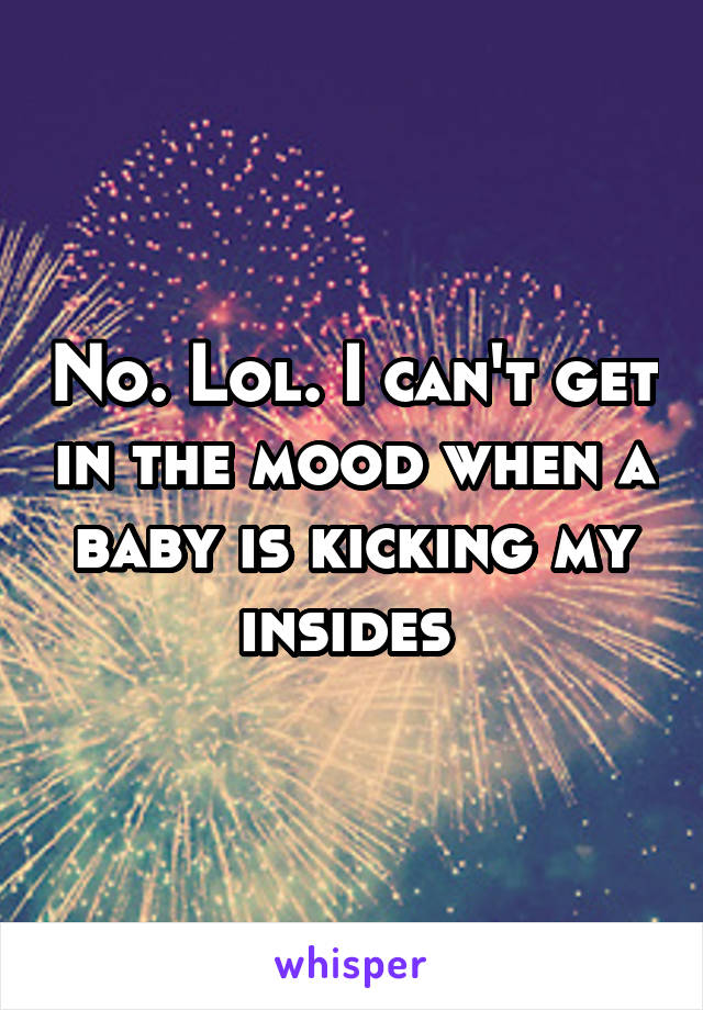 No. Lol. I can't get in the mood when a baby is kicking my insides 