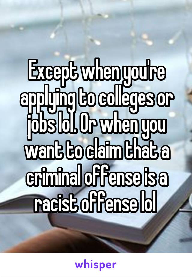 Except when you're applying to colleges or jobs lol. Or when you want to claim that a criminal offense is a racist offense lol 