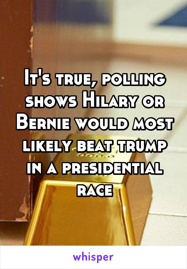 It's true, polling shows Hilary or Bernie would most likely beat trump in a presidential race