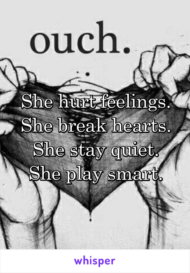 She hurt feelings.
She break hearts.
She stay quiet.
She play smart.