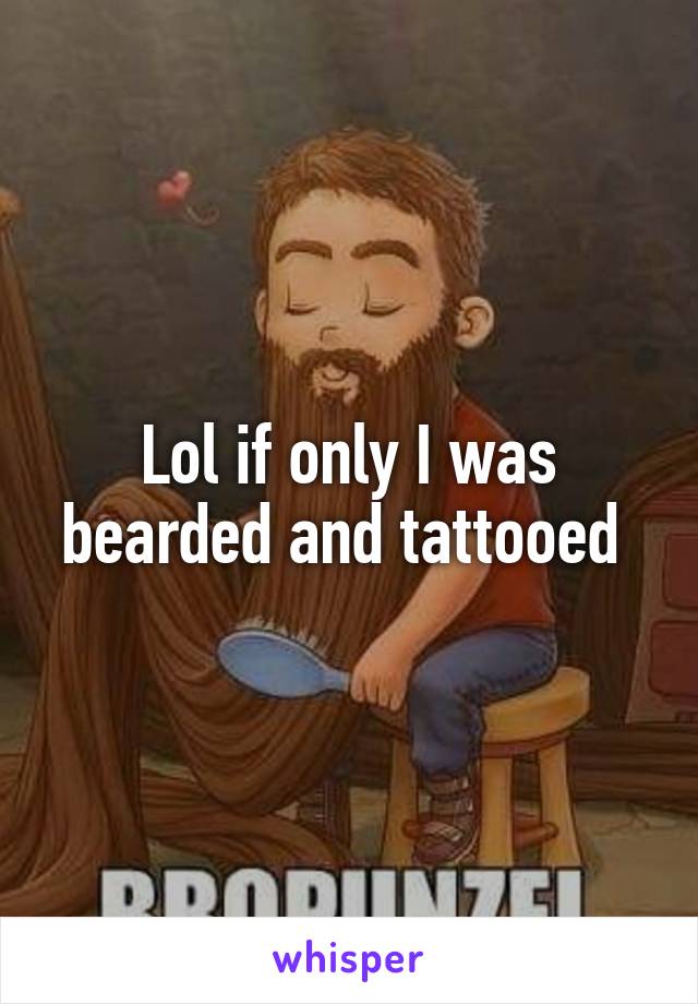 Lol if only I was bearded and tattooed 