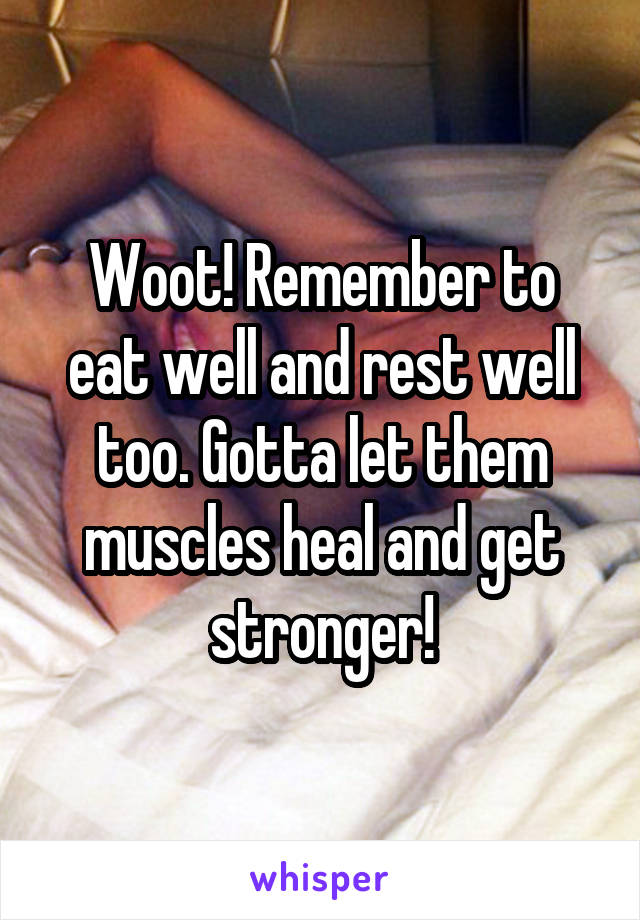 Woot! Remember to eat well and rest well too. Gotta let them muscles heal and get stronger!