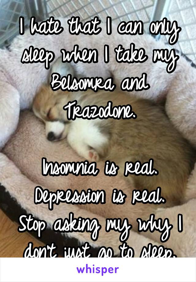 I hate that I can only sleep when I take my Belsomra and Trazodone.

Insomnia is real.
Depression is real.
Stop asking my why I don't just go to sleep.