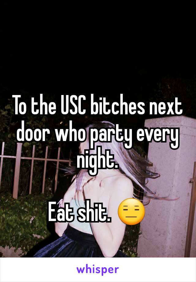 To the USC bitches next door who party every night.

Eat shit. 😑